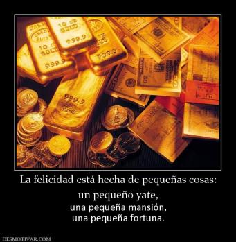La felicidad está hecha de pequeñas co un pequeño yate,  una pequeña mansión, una pequeña fortuna.