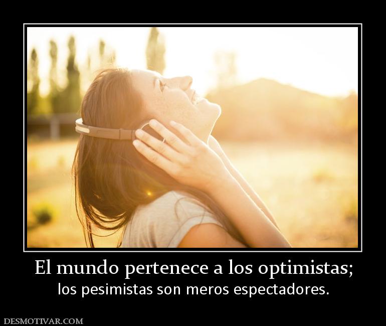 El mundo pertenece a los optimistas; los pesimistas son meros espectadores.