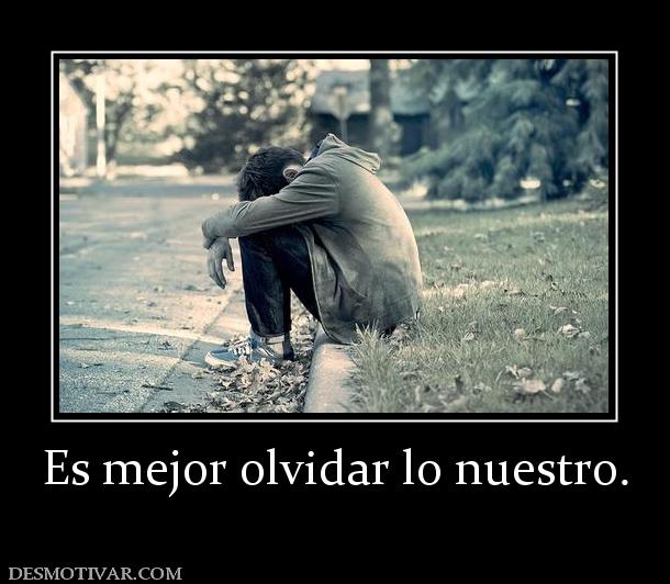 Es mejor olvidar lo nuestro.