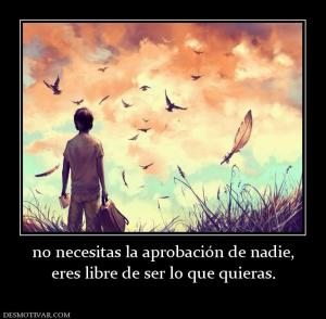 no necesitas la aprobación de nadie, eres libre de ser lo que quieras.