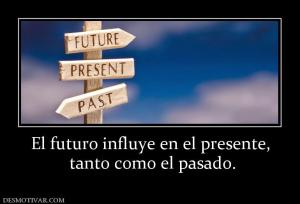 El futuro influye en el presente,  tanto como el pasado.