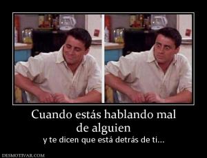 Cuando estás hablando mal de alguien y te dicen que está detrás de ti...