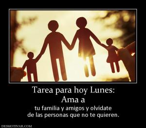 Tarea para hoy Lunes: Ama a tu familia y amigos y olvídate de las personas que no te quieren.