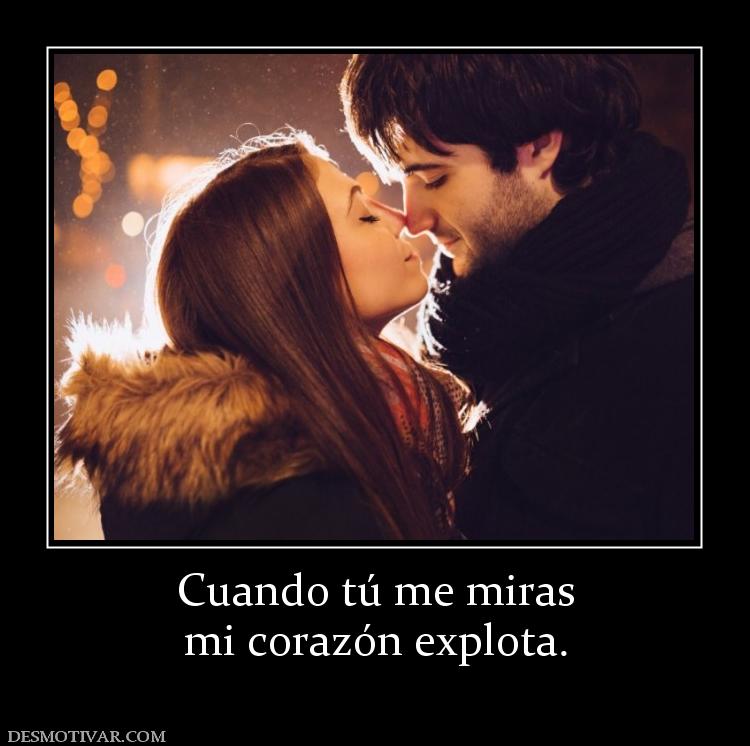 Cuando tú me miras mi corazón explota.