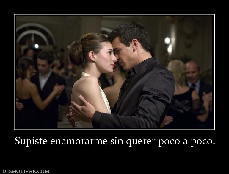 Supiste enamorarme sin querer poco a p