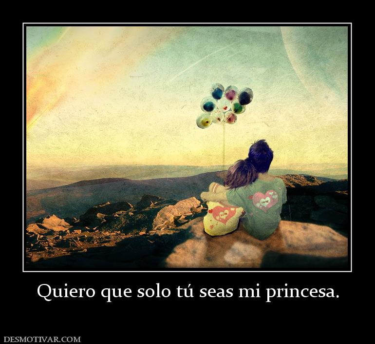 Quiero que solo tú seas mi princesa.