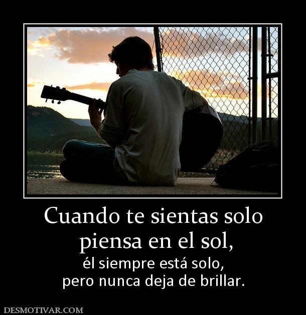 Cuando te sientas solo  piensa en el sol,  él siempre está solo, pero nunca deja de brillar.