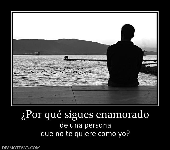 ¿Por qué sigues enamorado de una persona que no te quiere como yo?