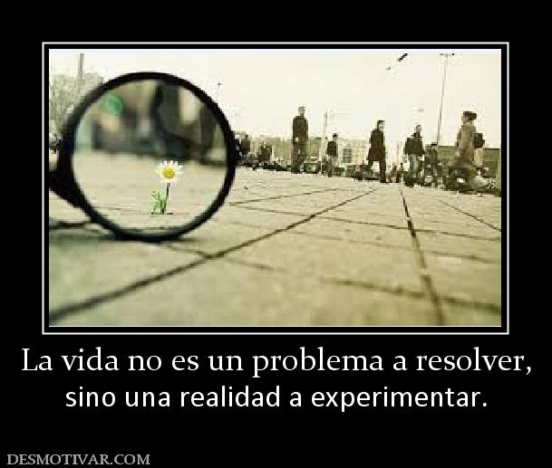 La vida no es un problema a resolver, sino una realidad a experimentar.
