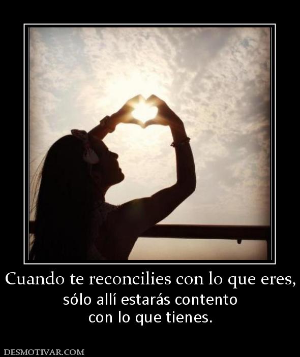 Cuando te reconcilies con lo que eres, sólo allí estarás contento con lo que tienes.