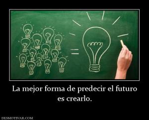 La mejor forma de predecir el futuro es crearlo.