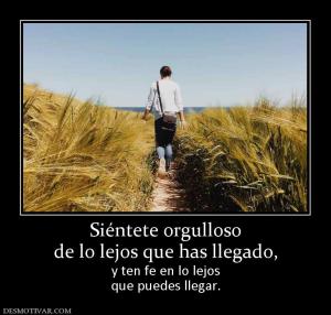 Siéntete orgulloso de lo lejos que has llegado,  y ten fe en lo lejos que puedes llegar.