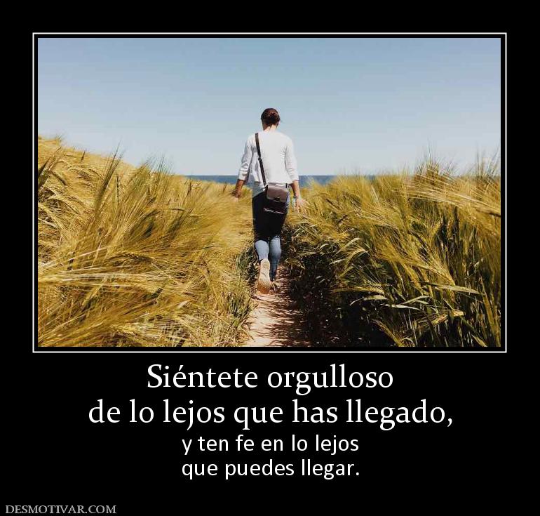 Siéntete orgulloso de lo lejos que has llegado,  y ten fe en lo lejos que puedes llegar.