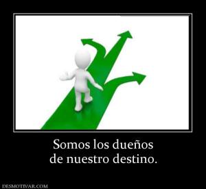 Somos los dueños de nuestro destino.