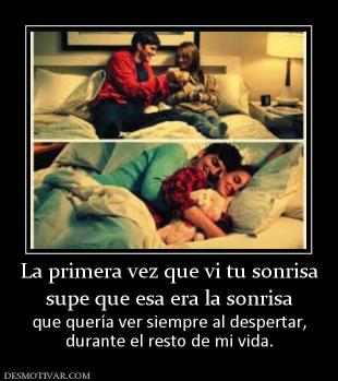 La primera vez que vi tu sonrisa supe que esa era la sonrisa que quería ver siempre al despertar, durante el resto de mi vida.