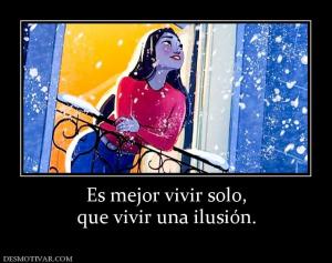 Es mejor vivir solo, que vivir una ilusión.