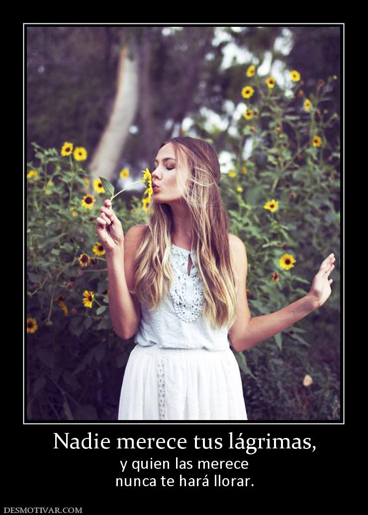 Nadie merece tus lágrimas, y quien las merece nunca te hará llorar.