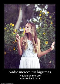 Nadie merece tus lágrimas, y quien las merece nunca te hará llorar.