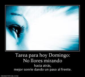 Tarea para hoy Domingo: No llores mirando hacia atrás, mejor sonríe dando un paso al frente.