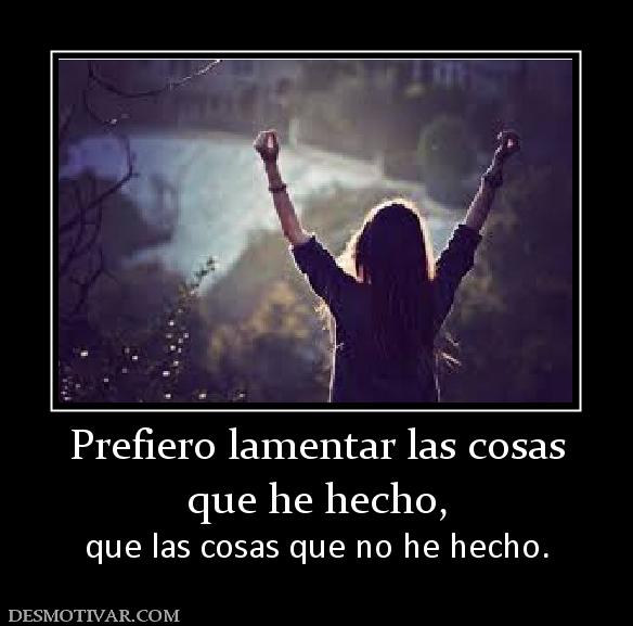 Prefiero lamentar las cosas que he hecho,     que las cosas que no he hecho.