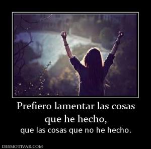 Prefiero lamentar las cosas que he hecho,     que las cosas que no he hecho.