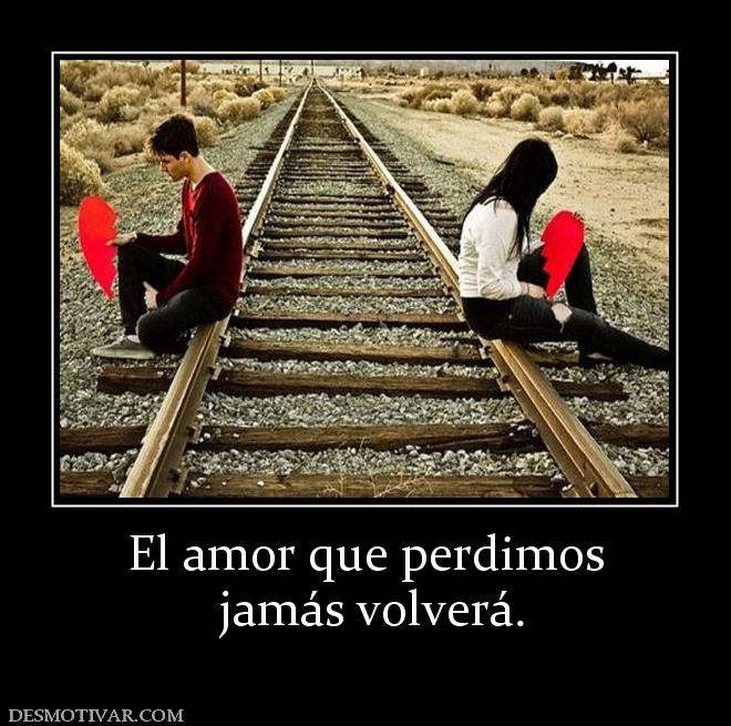 El amor que perdimos  jamás volverá.