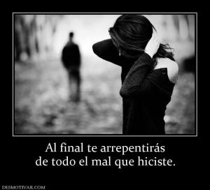 Al final te arrepentirás de todo el mal que hiciste.
