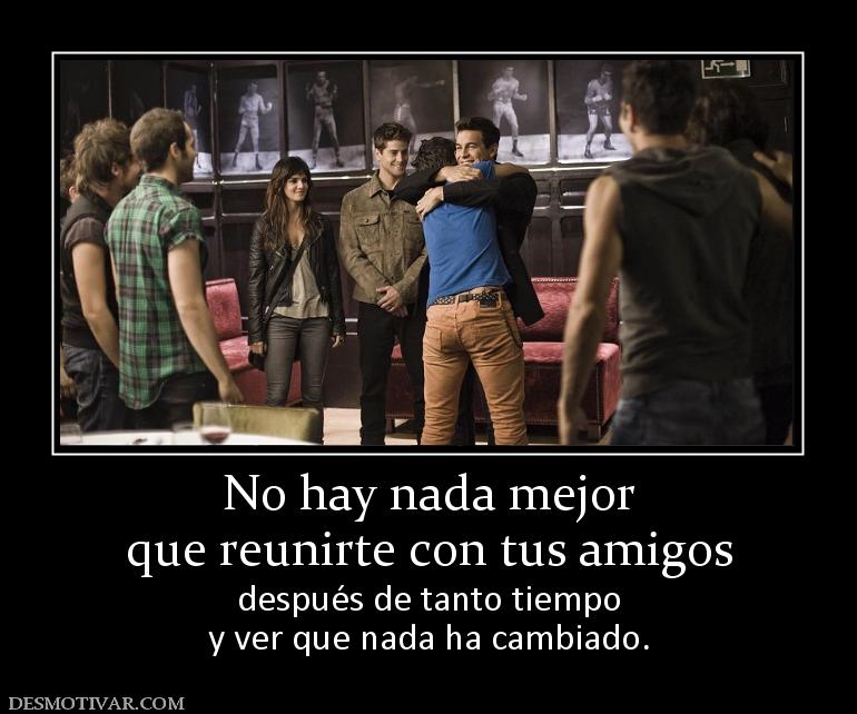 No hay nada mejor que reunirte con tus amigos después de tanto tiempo y ver que nada ha cambiado.