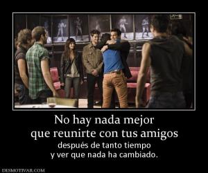 No hay nada mejor que reunirte con tus amigos después de tanto tiempo y ver que nada ha cambiado.