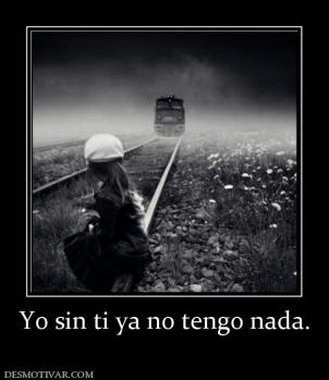 Yo sin ti ya no tengo nada.