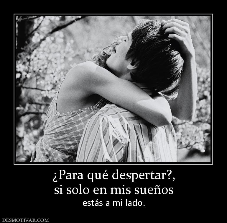 ¿Para qué despertar?, si solo en mis sueños   estás a mi lado.