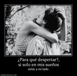¿Para qué despertar?, si solo en mis sueños   estás a mi lado.