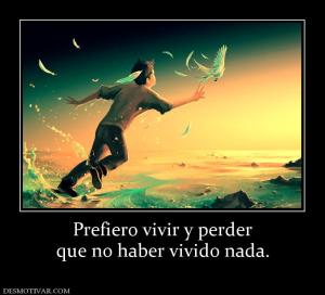 Prefiero vivir y perder que no haber vivido nada.
