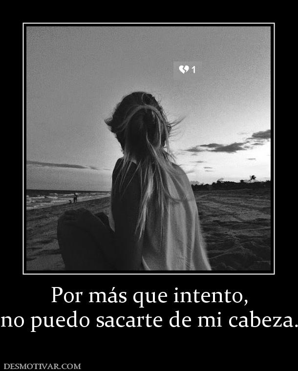 Por más que intento, no puedo sacarte de mi cabeza.