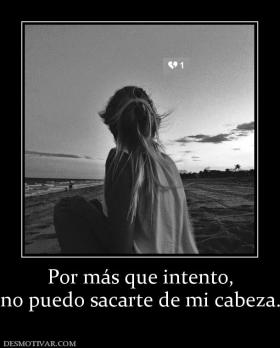 Por más que intento, no puedo sacarte de mi cabeza.