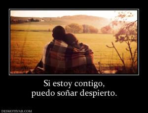 Si estoy contigo, puedo soñar despierto.