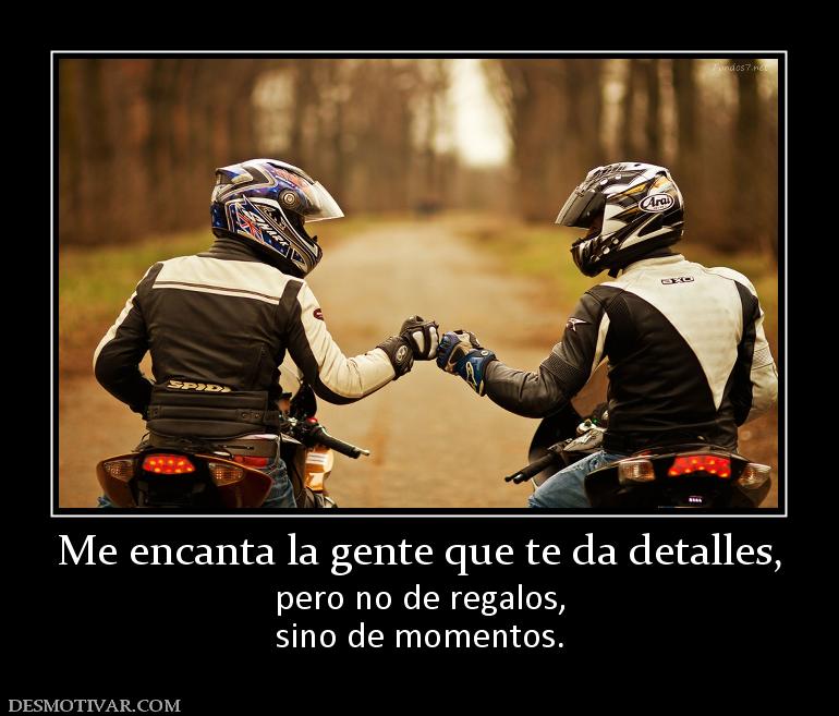 Me encanta la gente que te da detalles pero no de regalos, sino de momentos.
