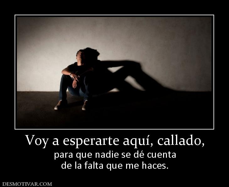 Voy a esperarte aquí, callado, para que nadie se dé cuenta de la falta que me haces.