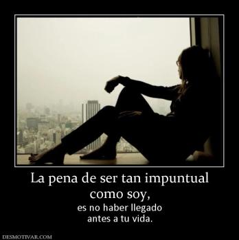 La pena de ser tan impuntual como soy,   es no haber llegado antes a tu vida.