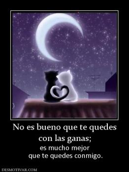 No es bueno que te quedes con las ganas;   es mucho mejor  que te quedes conmigo.