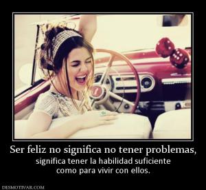 Ser feliz no significa no tener proble significa tener la habilidad suficiente como para vivir con ellos.