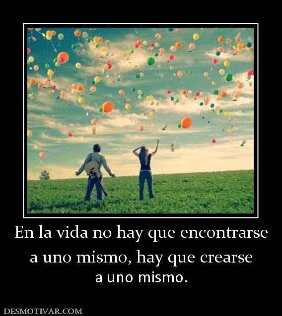 En la vida no hay que encontrarse a uno mismo, hay que crearse a uno mismo.