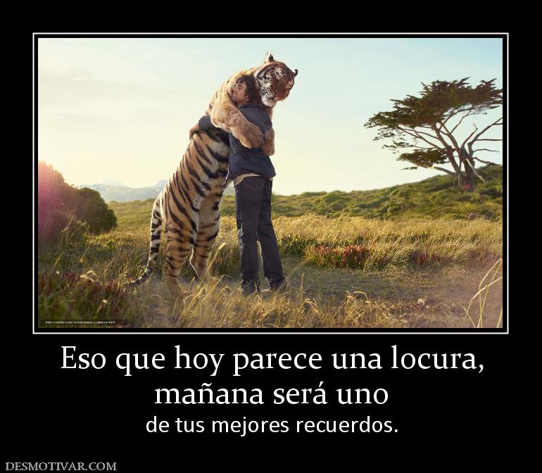 Eso que hoy parece una locura, mañana será uno  de tus mejores recuerdos.