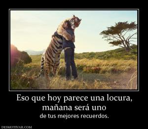 Eso que hoy parece una locura, mañana será uno  de tus mejores recuerdos.