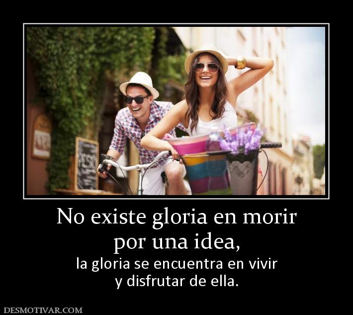 No existe gloria en morir por una idea,         la gloria se encuentra en vivir y disfrutar de ella.
