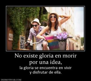No existe gloria en morir por una idea,         la gloria se encuentra en vivir y disfrutar de ella.