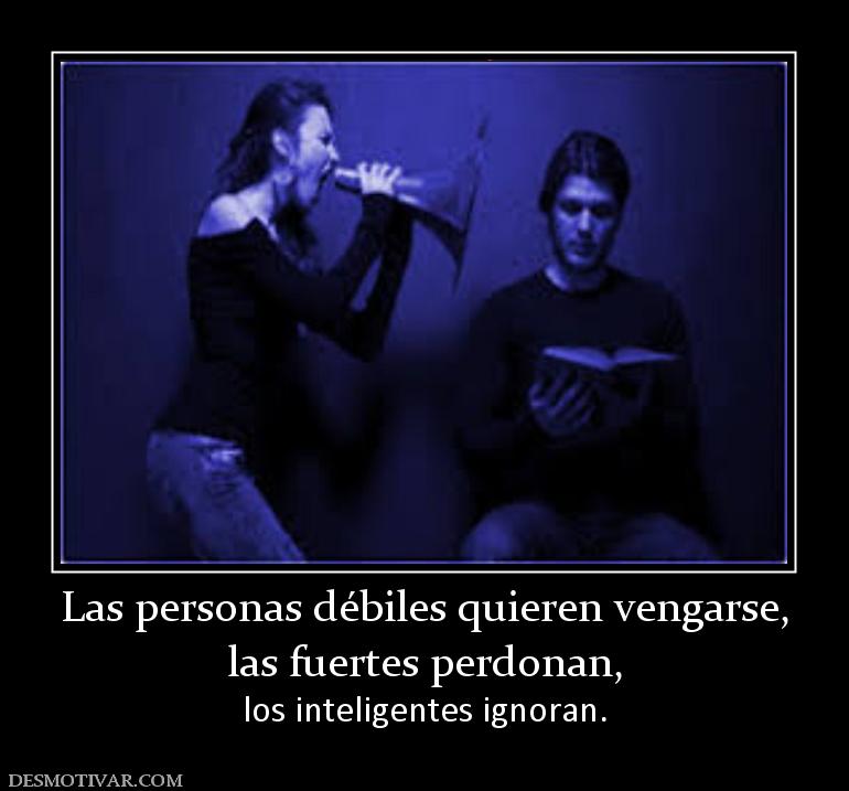 Las personas débiles quieren vengarse, las fuertes perdonan,            los inteligentes ignoran.