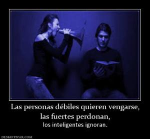 Las personas débiles quieren vengarse, las fuertes perdonan,            los inteligentes ignoran.