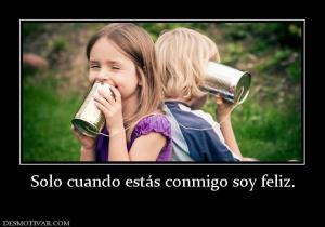 Solo cuando estás conmigo soy feliz.