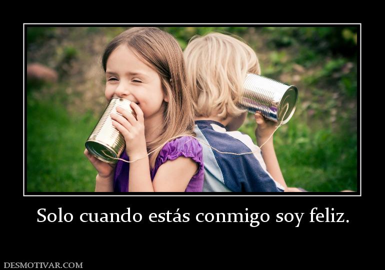 Solo cuando estás conmigo soy feliz.
